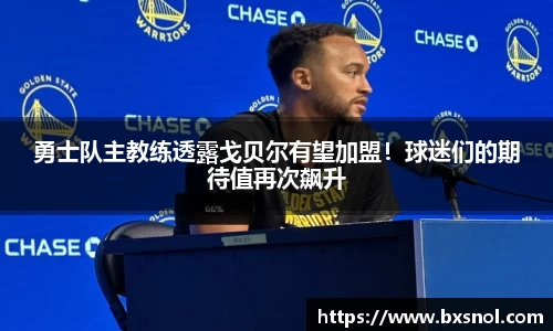 勇士队主教练透露戈贝尔有望加盟！球迷们的期待值再次飙升