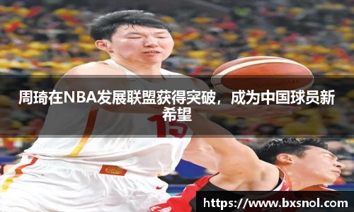 周琦在NBA发展联盟获得突破，成为中国球员新希望