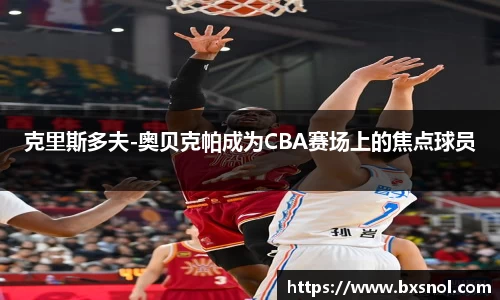 克里斯多夫-奥贝克帕成为CBA赛场上的焦点球员