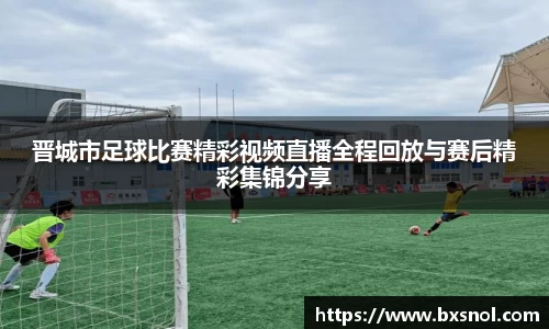 晋城市足球比赛精彩视频直播全程回放与赛后精彩集锦分享
