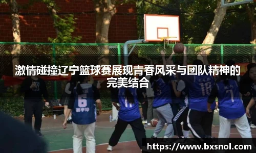 激情碰撞辽宁篮球赛展现青春风采与团队精神的完美结合