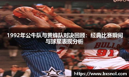 1992年公牛队与黄蜂队对决回顾：经典比赛瞬间与球星表现分析