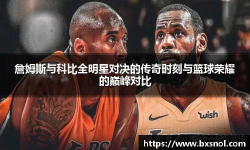 詹姆斯与科比全明星对决的传奇时刻与篮球荣耀的巅峰对比
