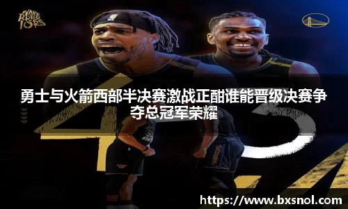 勇士与火箭西部半决赛激战正酣谁能晋级决赛争夺总冠军荣耀