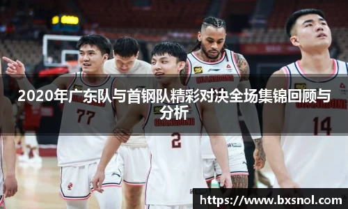 2020年广东队与首钢队精彩对决全场集锦回顾与分析