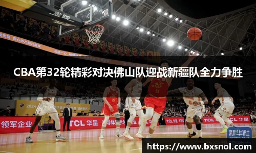 CBA第32轮精彩对决佛山队迎战新疆队全力争胜