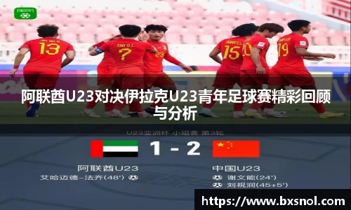 阿联酋U23对决伊拉克U23青年足球赛精彩回顾与分析