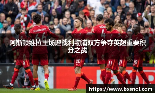 阿斯顿维拉主场迎战利物浦双方争夺英超重要积分之战