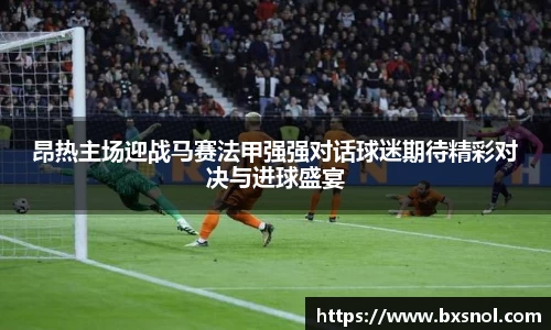 昂热主场迎战马赛法甲强强对话球迷期待精彩对决与进球盛宴